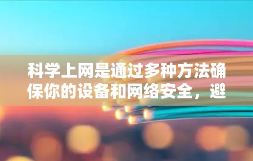 科学上网是通过多种方法确保你的设备和网络安全,避免被恶意软件攻击、网络追踪、数据泄露等问题。以下是一个逐步的指南,帮助你科学上网