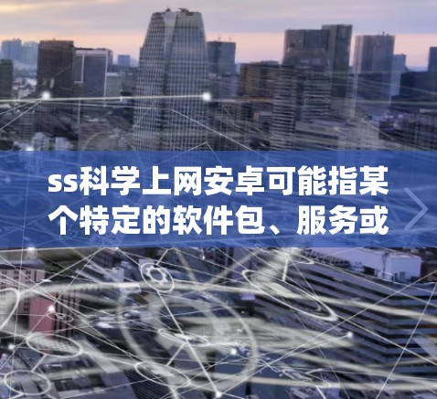 ss科学上网安卓可能指某个特定的软件包、服务或系统,在安卓手机上运行的科学服务或系统管理功能。以下是一些可能的解释和建议