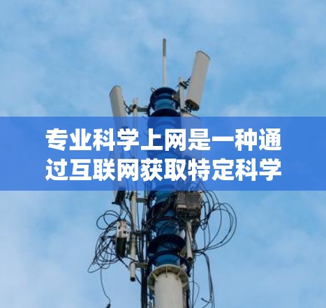 专业科学上网是一种通过互联网获取特定科学领域的知识和资源的方法,涵盖化学、物理、生物等多个领域。以下是系统化的步骤和建议