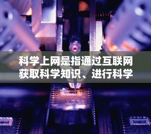 科学上网是指通过互联网获取科学知识、进行科学研究和学习的活动。以下是一个结构化的回答,涵盖获取、使用、安全和学习等方面