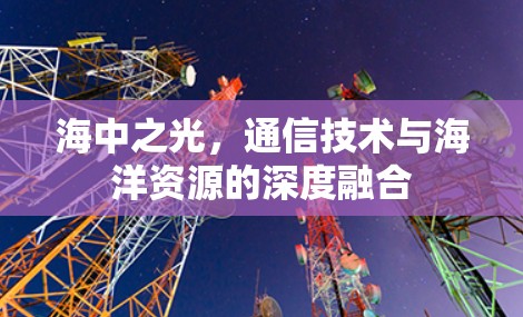 海中之光,通信技术与海洋资源的深度融合