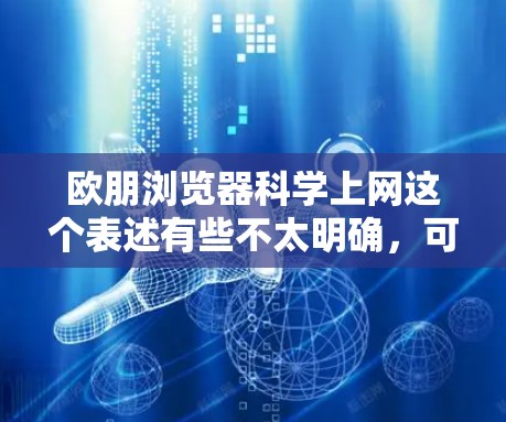 欧朋浏览器科学上网这个表述有些不太明确,可能需要进一步澄清。以下是几种可能的解释和建议
