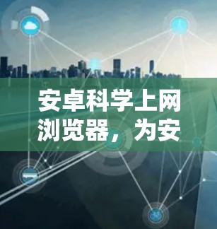 安卓科学上网浏览器,为安卓用户打造高效便捷的科学办公工具