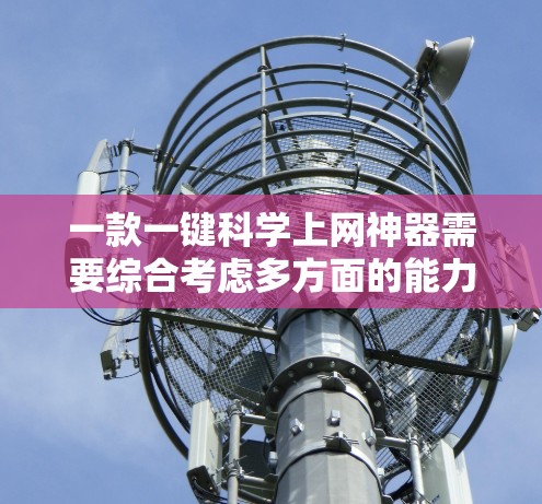 一款一键科学上网神器需要综合考虑多方面的能力和功能,以满足用户高效、安全、便捷的在线需求。以下是一些关键功能和设计建议,帮助你打造一个高效且美观的上网神器