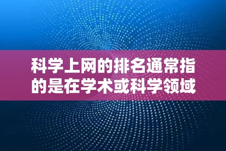 科学上网的排名通常指的是在学术或科学领域中，某个机构或平台的网站或资源在互联网上的排名。以下是一些可能涉及科学上网排名的参考数据