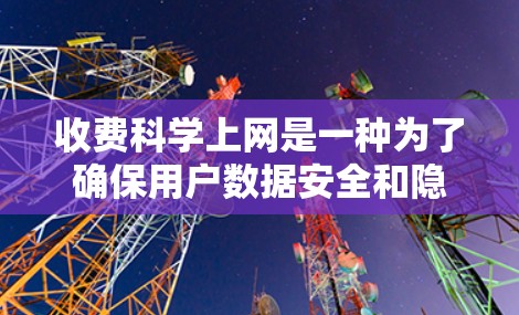 收费科学上网是一种为了确保用户数据安全和隐私而收取费用的服务,旨在通过科学的措施保护用户的数据。以下是对收费科学上网的详细解释 收费科学上网是一种为了确保用户数据安全和隐私而收取费用的服务,旨在通过科学的措施保护用户的数据。以下是对收费科学上网的详细解释