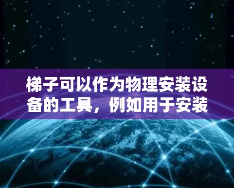 梯子可以作为物理安装设备的工具，例如用于安装、固定或移动设备。具体步骤可能包括以下几种