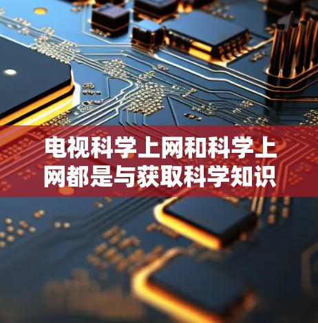 电视科学上网和科学上网都是与获取科学知识相关的话题,但它们的含义和应用有所不同