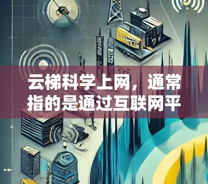云梯科学上网，通常指的是通过互联网平台获取科学知识和教育资源的一种方式。它利用网络资源，帮助用户学习、研究和探索科学领域的内容