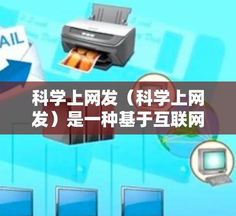 科学上网发(科学上网发)是一种基于互联网的科学信息交流方式,主要应用于科学研究、教育、科普等领域。它具有诸多优势和挑战,但也有广阔的发展前景。以下是对其的一些详细分析