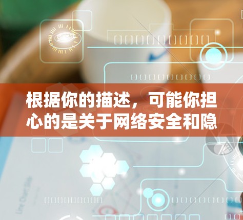 根据你的描述,可能你担心的是关于网络安全和隐私的问题。以下是一些实用的建议,帮助你更好地保护自己