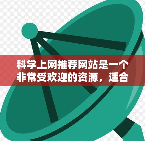 科学上网推荐网站是一个非常受欢迎的资源，适合对科学感兴趣的人，包括学生、研究人员和爱好者。以下是一些推荐的网站，涵盖了不同的需求和资源