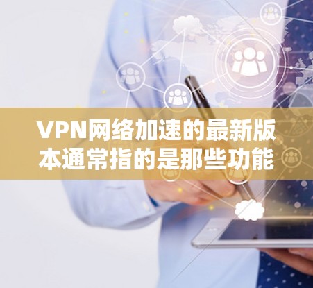VPN网络加速的最新版本通常指的是那些功能强大、性能出色的VPN软件。以下是一些常见的VPN网络加速软件及其特点 VPN网络加速的最新版本通常指的是那些功能强大、性能出色的VPN软件。以下是一些常见的VPN网络加速软件及其特点