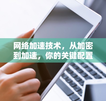网络加速技术,从加密到加速,你的关键配置 网络加速技术,从加密到加速,你的关键配置