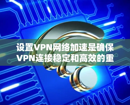 设置VPN网络加速是确保VPN连接稳定和高效的重要步骤。以下是一个清晰的指南,帮助你顺利设置网络加速