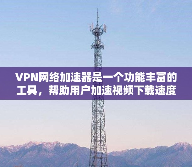 VPN网络加速器是一个功能丰富的工具，帮助用户加速视频下载速度。以下是对VPN网络加速器的详细分析和推荐