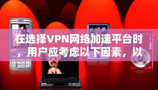 在选择VPN网络加速平台时，用户应考虑以下因素，以找到最适合自己的解决方案