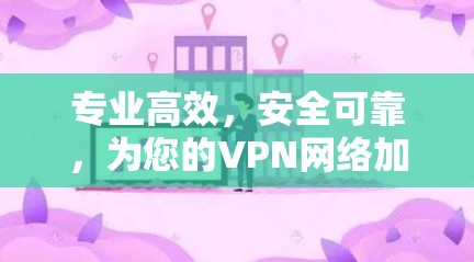 专业高效,安全可靠,为您的VPN网络加速保驾护航 专业高效,安全可靠,为您的VPN网络加速保驾护航