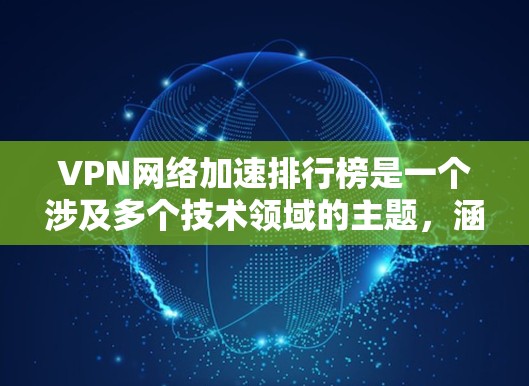 VPN网络加速排行榜是一个涉及多个技术领域的主题，涵盖VPN选择、网络加速工具、Tor 加速工具以及 Tor 加速应用。以下是对该主题的详细分类和总结，旨在帮助用户更好地选择VPN和网络加速解决方案