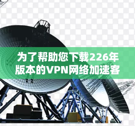 为了帮助您下载226年版本的VPN网络加速客户端，我将提供一个可靠的选择。以下是几个推荐的客户端，它们通常支持226年版本的加速功能