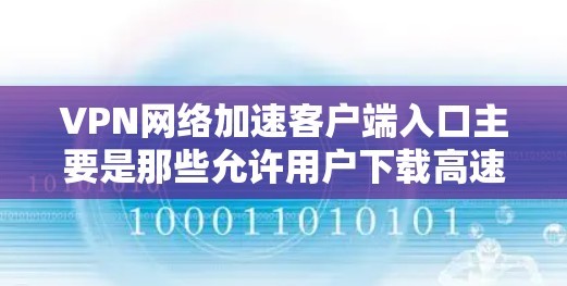 VPN网络加速客户端入口主要是那些允许用户下载高速VPN流量的客户端。以下是几个常见的入口点