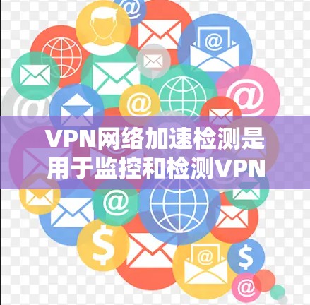 VPN网络加速检测是用于监控和检测VPN服务流量的工具，旨在确保用户能够安全地访问互联网。以下是关于该技术的详细分析和步骤说明