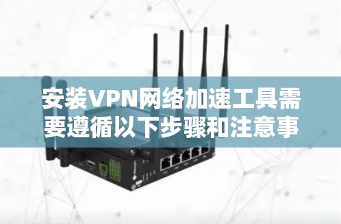 安装VPN网络加速工具需要遵循以下步骤和注意事项