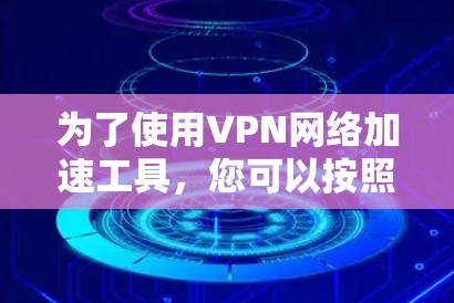 为了使用VPN网络加速工具，您可以按照以下步骤操作