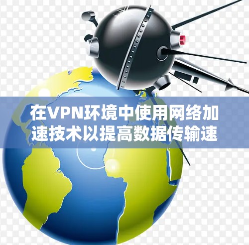 在VPN环境中使用网络加速技术以提高数据传输速度，是一个重要的技术应用。以下是针对VPN网络加速方案的建议