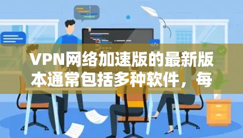 VPN网络加速版的最新版本通常包括多种软件，每个版本都有其特定的功能和性能特点。以下是对这些软件的详细分析
