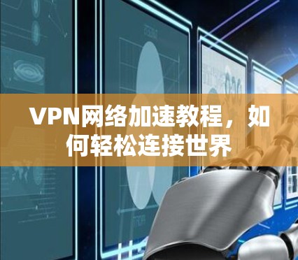VPN网络加速教程，如何轻松连接世界