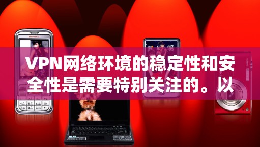 VPN网络环境的稳定性和安全性是需要特别关注的。以下是一些关键点，可以帮助你更好地理解和管理VPN网络的稳定