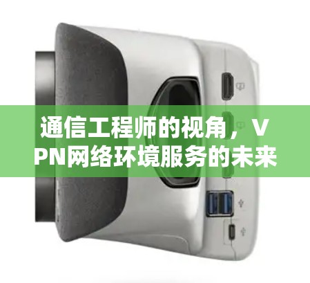 通信工程师的视角,VPN网络环境服务的未来发展趋势 通信工程师的视角,VPN网络环境服务的未来发展趋势