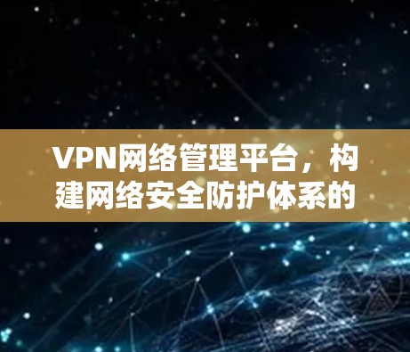 VPN网络管理平台,构建网络安全防护体系的创新实践 VPN网络管理平台,构建网络安全防护体系的创新实践