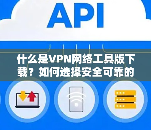 什么是VPN网络工具版下载?如何选择安全可靠的VPN? 什么是VPN网络工具版下载?如何选择安全可靠的VPN?