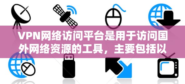 VPN网络访问平台是用于访问国外网络资源的工具，主要包括以下几个方面