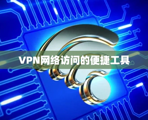 VPN网络访问的便捷工具 VPN网络访问的便捷工具