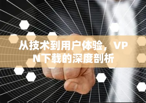 从技术到用户体验,VPN下载的深度剖析 从技术到用户体验,VPN下载的深度剖析