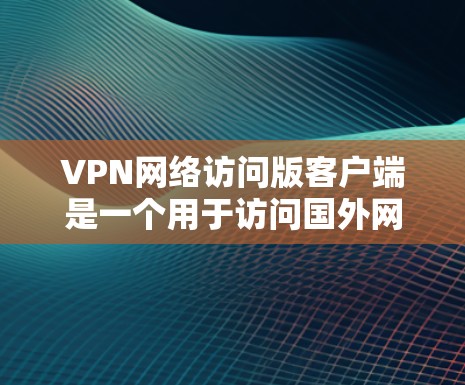 VPN网络访问版客户端是一个用于访问国外网络资源的软件，主要功能包括访问视频、文档、文件、新闻等资源。以下是关于VPN客户端的详细信息