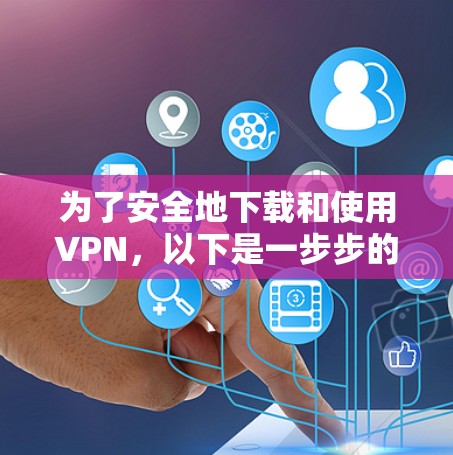 为了安全地下载和使用VPN，以下是一步步的建议