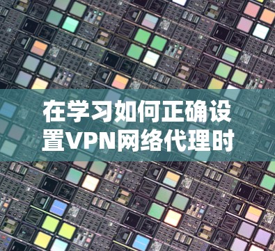 在学习如何正确设置VPN网络代理时,以下是一个分步的指南,涵盖从获取信息到使用配置以及安全注意事项的全过程 在学习如何正确设置VPN网络代理时,以下是一个分步的指南,涵盖从获取信息到使用配置以及安全注意事项的全过程