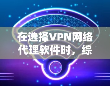 在选择VPN网络代理软件时，综合考虑功能、价格、设备兼容性、安全性以及用户需求是非常重要的。以下是对推荐VPN软件的总结，供参考