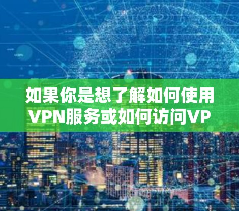 如果你是想了解如何使用VPN服务或如何访问VPN网站，可以参考以下教程