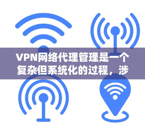 VPN网络代理管理是一个复杂但系统化的过程，涉及多个方面，包括端口配置、安全设置、设备管理、流量控制、加密、数据处理、网络管理、维护和安全检测等。以下是对 VPN 网络代理管理的详细指南