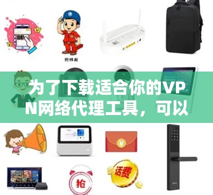 为了下载适合你的VPN网络代理工具,可以按照以下步骤进行 为了下载适合你的VPN网络代理工具,可以按照以下步骤进行