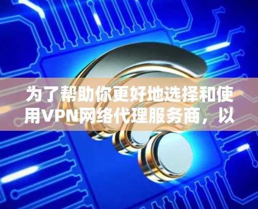 为了帮助你更好地选择和使用VPN网络代理服务商,以下是一个分步骤的指南,涵盖功能、收费、服务范围、安全设置、选择和使用等关键方面 为了帮助你更好地选择和使用VPN网络代理服务商,以下是一个分步骤的指南,涵盖功能、收费、服务范围、安全设置、选择和使用等关键方面