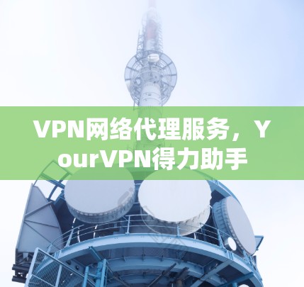 VPN网络代理服务，YourVPN得力助手
