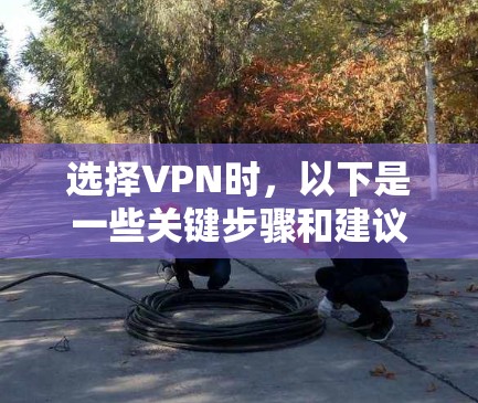选择VPN时,以下是一些关键步骤和建议 选择VPN时,以下是一些关键步骤和建议