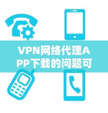 VPN网络代理APP下载的问题可能包括以下几点 VPN网络代理APP下载的问题可能包括以下几点