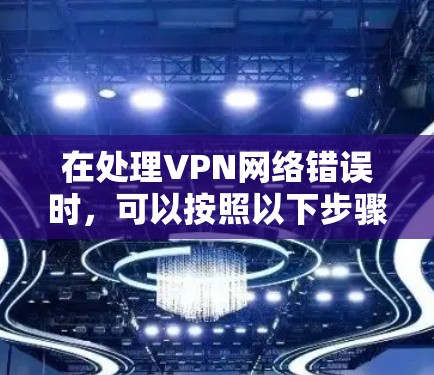 在处理VPN网络错误时，可以按照以下步骤进行分步排查
